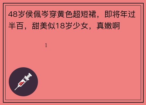 48岁侯佩岑穿黄色超短裙,即将年过半百,甜美似18岁少女,真嫩啊